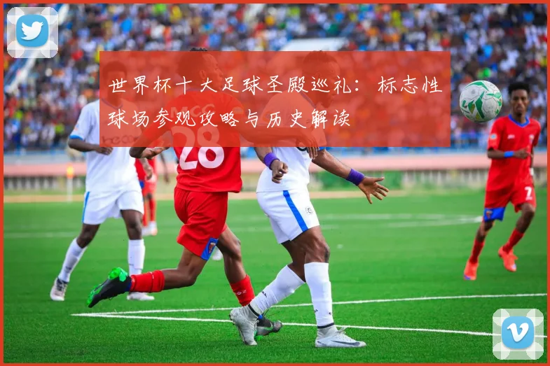 世界杯十大足球圣殿巡礼:标志性球场参观攻略与历史解读