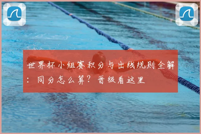 世界杯小组赛积分与出线规则全解：同分怎么算？晋级看这里