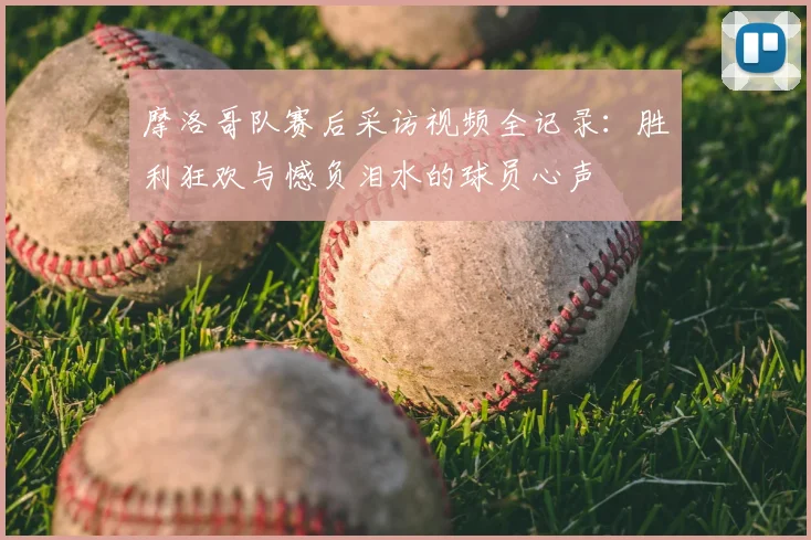 摩洛哥队赛后采访视频全记录：胜利狂欢与憾负泪水的球员心声