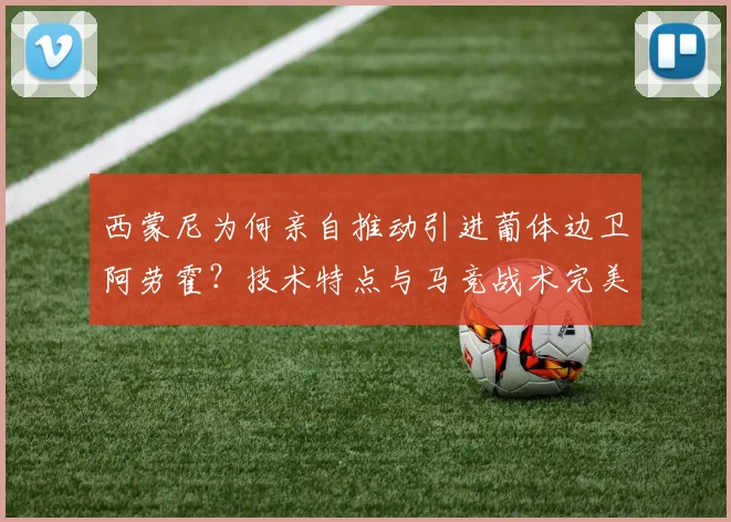 西蒙尼为何亲自推动引进葡体边卫阿劳霍？技术特点与马竞战术完美契合