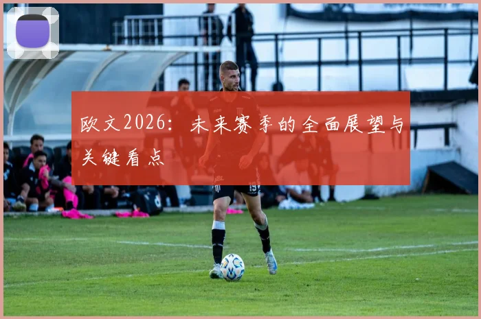 欧文2026：未来赛季的全面展望与关键看点