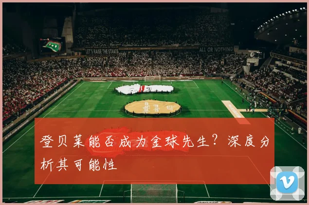 登贝莱能否成为金球先生?深度分析其可能性