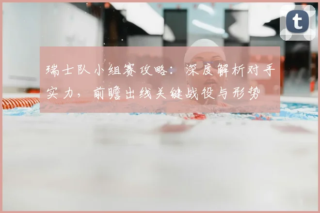 瑞士队小组赛攻略:深度解析对手实力,前瞻出线关键战役与形势