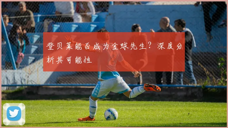 登贝莱能否成为金球先生？深度分析其可能性