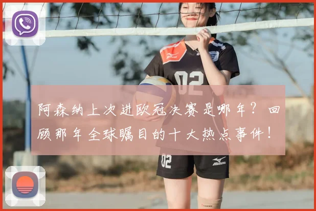 阿森纳上次进欧冠决赛是哪年?回顾那年全球瞩目的十大热点事件!