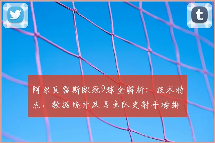 阿尔瓦雷斯欧冠9球全解析：技术特点、数据统计及马竞队史射手榜排名分析
