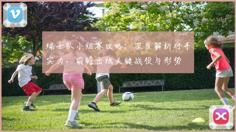 瑞士队小组赛攻略：深度解析对手实力，前瞻出线关键战役与形势