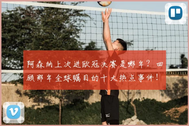 阿森纳上次进欧冠决赛是哪年？回顾那年全球瞩目的十大热点事件！