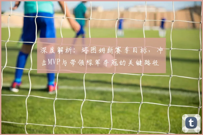 深度解析:塔图姆新赛季目标,冲击MVP与带领绿军夺冠的关键路径