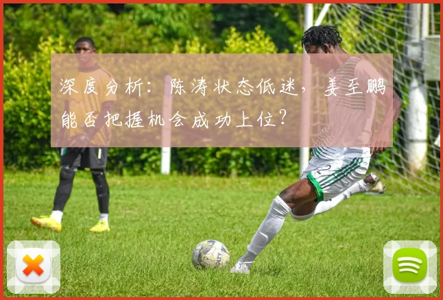 深度分析：陈涛状态低迷，姜至鹏能否把握机会成功上位？