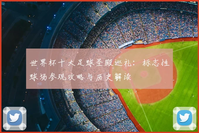 世界杯十大足球圣殿巡礼：标志性球场参观攻略与历史解读