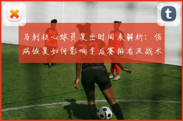 马刺核心球员复出时间表解析：伤病恢复如何影响季后赛排名及战术